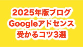 ブログでGoogleアドセンスに受かるコツ[2025年最新版]